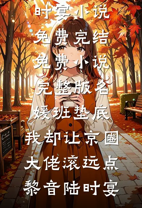 名媛班垫底，我却让京圈大佬滚远点(黎音陆时宴)小说免费完结_免费小说完整版名媛班垫底，我却让京圈大佬滚远点(黎音陆时宴)