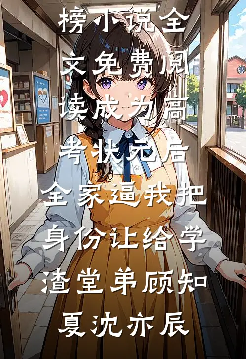 成为高考状元后，全家逼我把身份让给学渣堂弟顾知夏沈亦辰热门小说排行榜_小说全文免费阅读成为高考状元后，全家逼我把身份让给学渣堂弟(顾知夏沈亦辰)