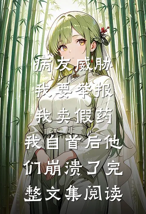 病友威胁我要举报我卖假药，我自首后他们崩溃了完整文集阅读