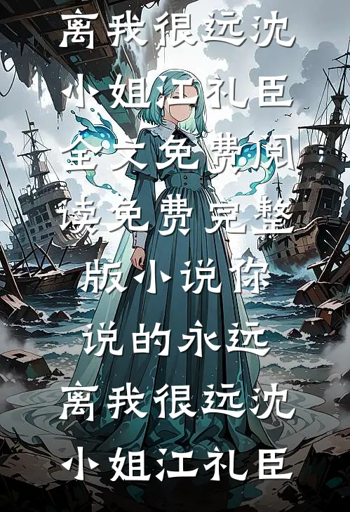 你说的永远，离我很远(沈小姐江礼臣)全文免费阅读_免费完整版小说你说的永远，离我很远(沈小姐江礼臣)