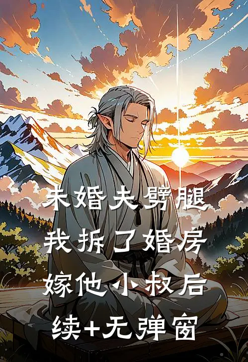 未婚夫劈腿，我拆了婚房嫁他小叔后续+无弹窗