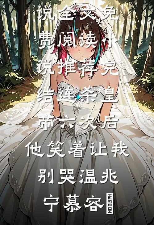 连杀皇帝六次后，他笑着让我别哭(温兆宁慕容璟)完整版小说全文免费阅读_小说推荐完结连杀皇帝六次后，他笑着让我别哭温兆宁慕容璟