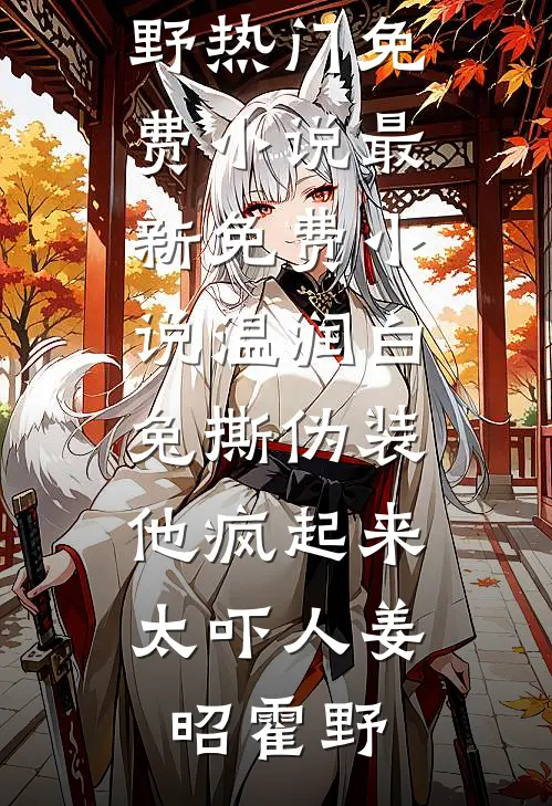 温润白兔撕伪装，他疯起来太吓人(姜昭霍野)热门免费小说_最新免费小说温润白兔撕伪装，他疯起来太吓人(姜昭霍野)