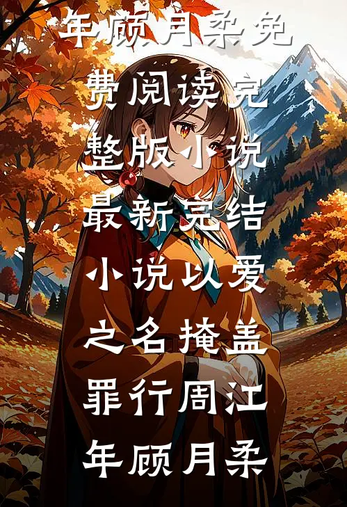以爱之名掩盖罪行(周江年顾月柔)免费阅读完整版小说_最新完结小说以爱之名掩盖罪行周江年顾月柔