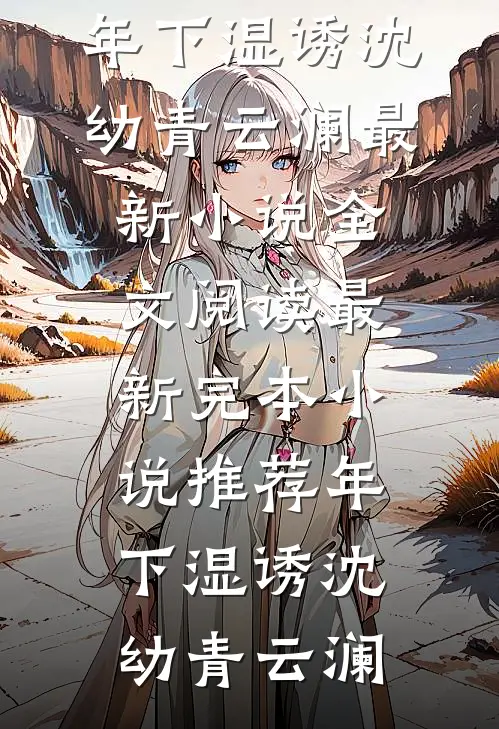 年下湿诱沈幼青云澜最新小说全文阅读_最新完本小说推荐年下湿诱(沈幼青云澜)