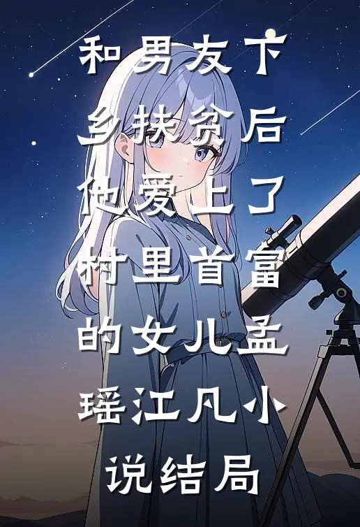 和男友下乡扶贫后，他爱上了村里首富的女儿孟瑶江凡小说结局