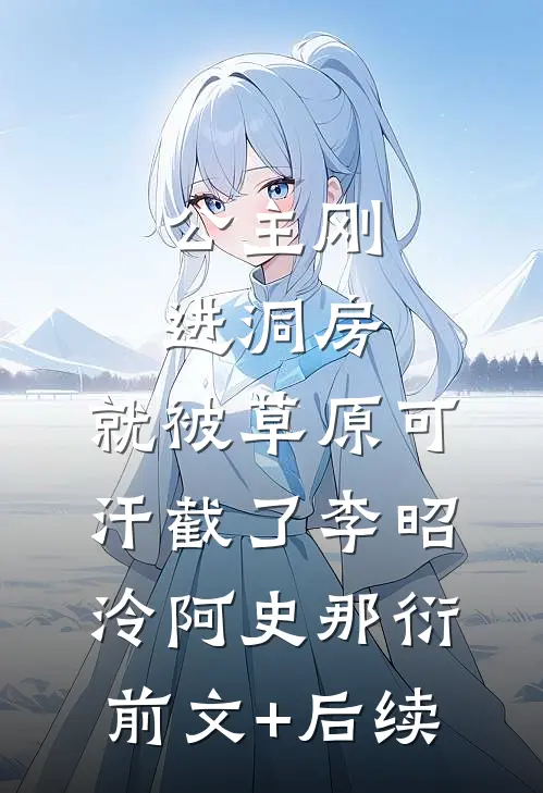 公主刚进洞房，就被草原可汗截了李昭泠阿史那衍前文+后续