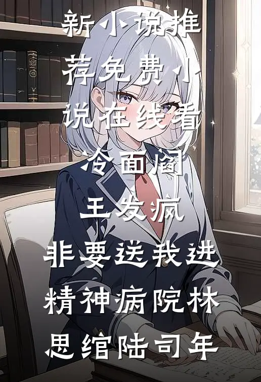 冷面阎王发疯，非要送我进精神病院林思绾陆司年最新小说推荐_免费小说在线看冷面阎王发疯，非要送我进精神病院(林思绾陆司年)