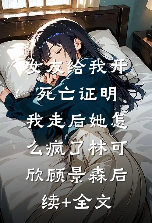 女友给我开死亡证明，我走后她怎么疯了林可欣顾景森后续+全文