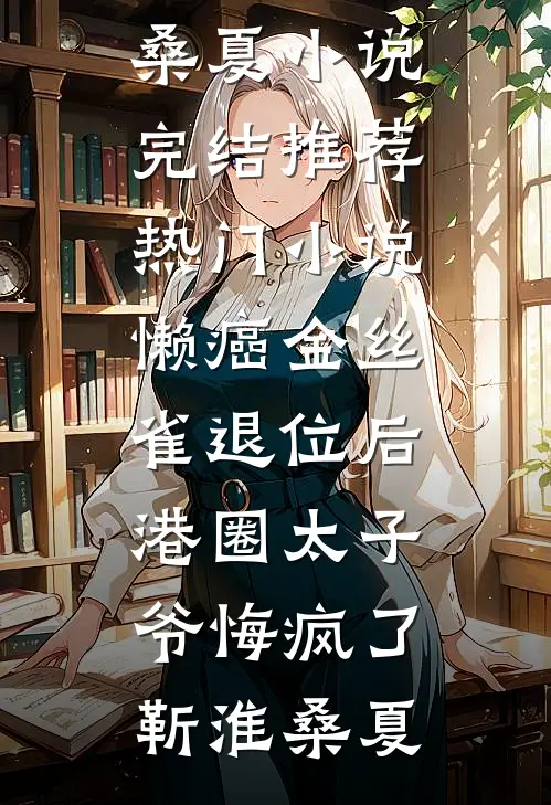 懒癌金丝雀退位后，港圈太子爷悔疯了靳淮桑夏小说完结推荐_热门小说懒癌金丝雀退位后，港圈太子爷悔疯了靳淮桑夏