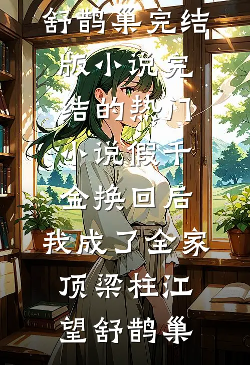 假千金换回后，我成了全家顶梁柱江望舒鹊巢完结版小说_完结的热门小说假千金换回后，我成了全家顶梁柱(江望舒鹊巢)