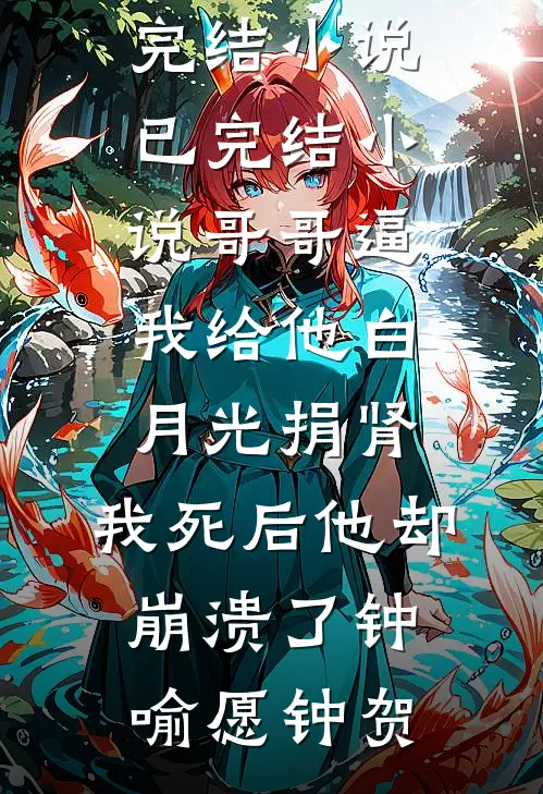 哥哥逼我给他白月光捐肾，我死后他却崩溃了钟喻愿钟贺免费完结小说_已完结小说哥哥逼我给他白月光捐肾，我死后他却崩溃了(钟喻愿钟贺)