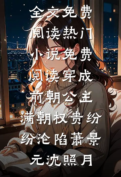 穿成前朝公主，满朝权贵纷纷沦陷萧景元沈照月全文免费阅读_热门小说免费阅读穿成前朝公主，满朝权贵纷纷沦陷(萧景元沈照月)