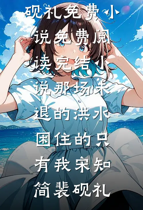 那场未退的洪水，困住的只有我(宋知简裴砚礼)免费小说免费阅读_完结小说那场未退的洪水，困住的只有我宋知简裴砚礼