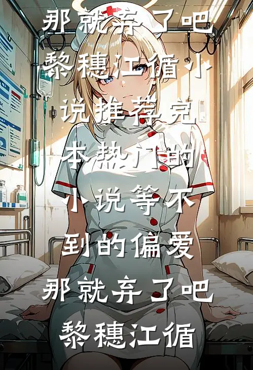 等不到的偏爱，那就弃了吧黎穗江循小说推荐完本_热门的小说等不到的偏爱，那就弃了吧黎穗江循