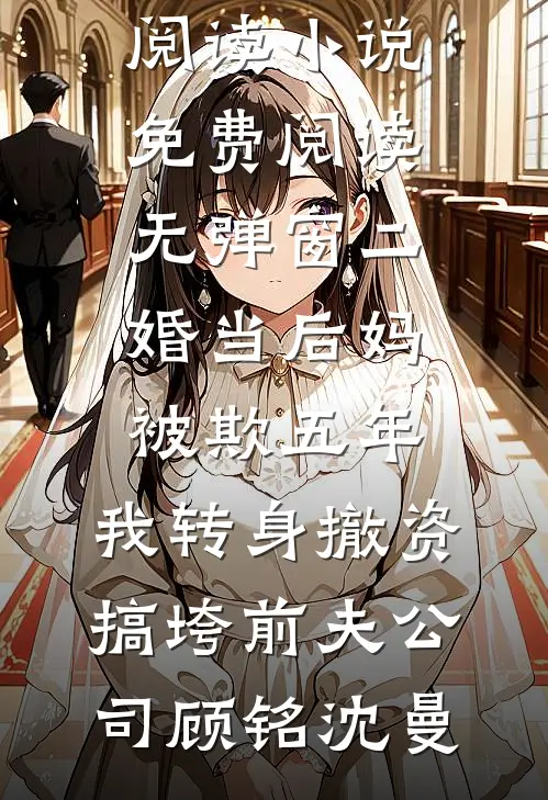二婚当后妈被欺五年，我转身撤资搞垮前夫公司顾铭沈曼完结版小说阅读_小说免费阅读无弹窗二婚当后妈被欺五年，我转身撤资搞垮前夫公司顾铭沈曼