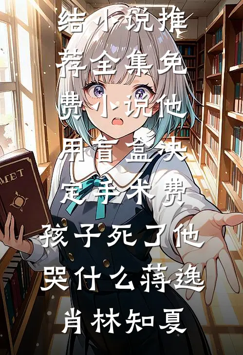 他用盲盒决定手术费，孩子死了他哭什么蒋逸肖林知夏最新完结小说推荐_全集免费小说他用盲盒决定手术费，孩子死了他哭什么蒋逸肖林知夏
