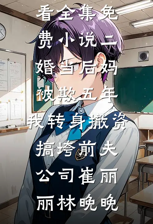 二婚当后妈被欺五年，我转身撤资搞垮前夫公司(崔丽丽林晚晚)免费小说在哪看_全集免费小说二婚当后妈被欺五年，我转身撤资搞垮前夫公司崔丽丽林晚晚