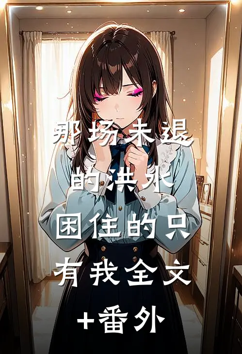 那场未退的洪水，困住的只有我全文+番外