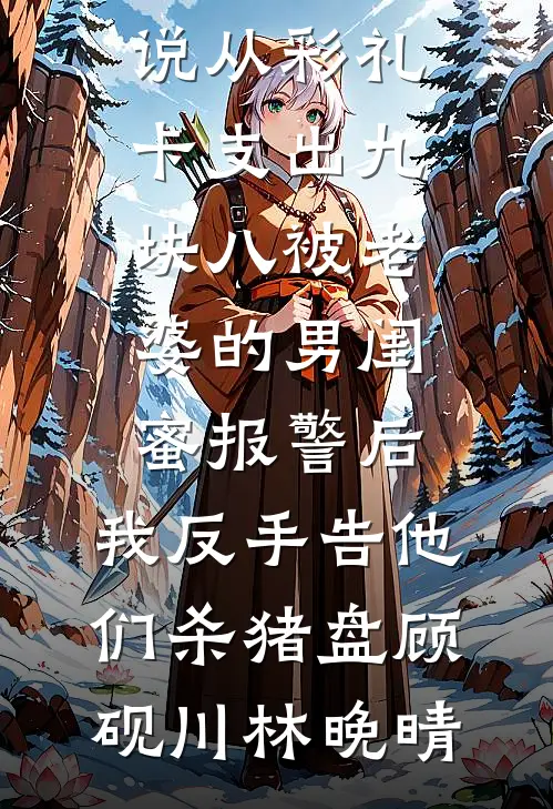 从彩礼卡支出九块八被老婆的男闺蜜报警后，我反手告他们杀猪盘(顾砚川林晚晴)无弹窗全文免费阅读_最新完本小说从彩礼卡支出九块八被老婆的男闺蜜报警后，我反手告他们杀猪盘顾砚川林晚晴