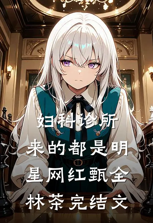 妇科诊所，来的都是明星网红甄全林茶完结文