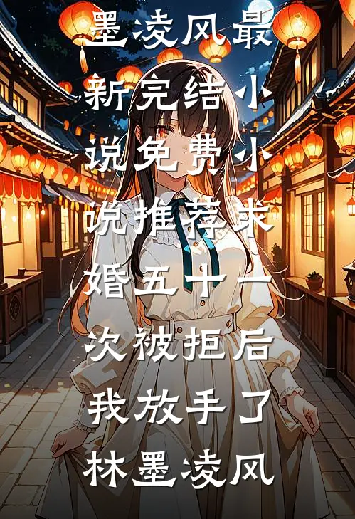求婚五十一次被拒后，我放手了(林墨凌风)最新完结小说_免费小说推荐求婚五十一次被拒后，我放手了林墨凌风
