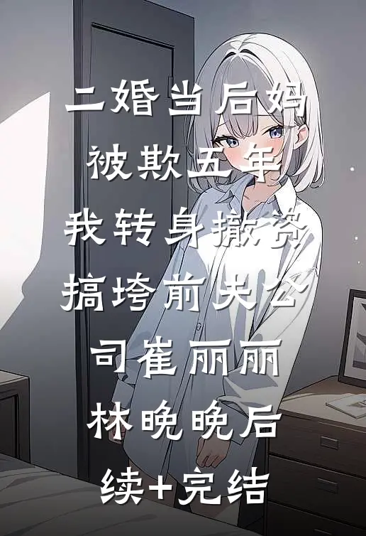 二婚当后妈被欺五年，我转身撤资搞垮前夫公司崔丽丽林晚晚后续+完结