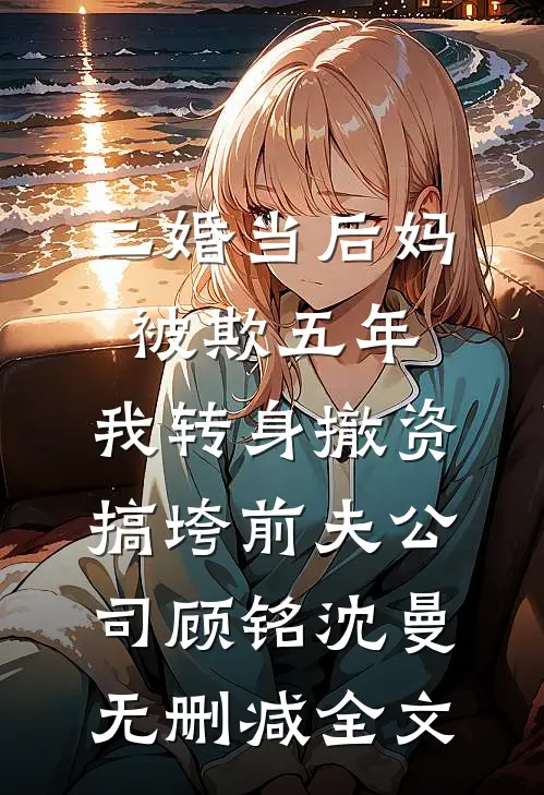 二婚当后妈被欺五年，我转身撤资搞垮前夫公司顾铭沈曼无删减全文