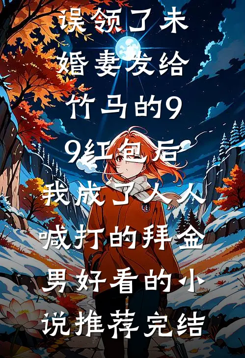 误领了未婚妻发给竹马的99红包后，我成了人人喊打的拜金男好看的小说推荐完结