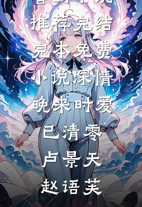 深情晚来时爱已清零卢景天赵语芙好看的小说推荐完结_完本免费小说深情晚来时爱已清零(卢景天赵语芙)