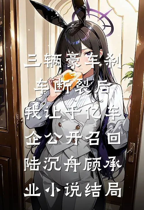 三辆豪车刹车断裂后，我让千亿车企公开召回陆沉舟顾承业小说结局