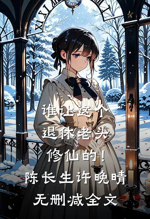 谁让这个退休老头修仙的！陈长生许晚晴无删减全文