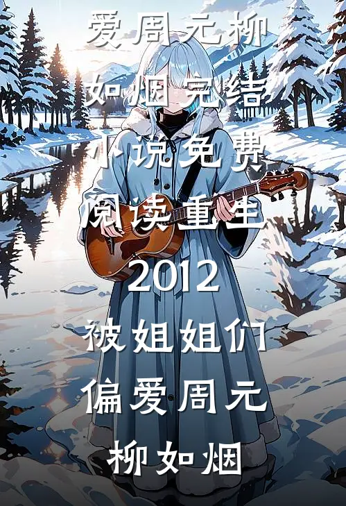 重生2012，被姐姐们偏爱(周元柳如烟)完结小说_免费阅读重生2012，被姐姐们偏爱周元柳如烟