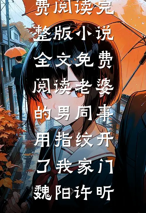 老婆的男同事，用指纹开了我家门(魏阳许昕)完本小说免费阅读_完整版小说全文免费阅读老婆的男同事，用指纹开了我家门魏阳许昕