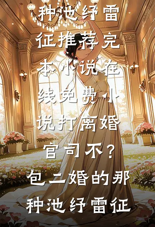 打离婚官司不？包二婚的那种(池纾雷征)推荐完本小说_在线免费小说打离婚官司不？包二婚的那种(池纾雷征)
