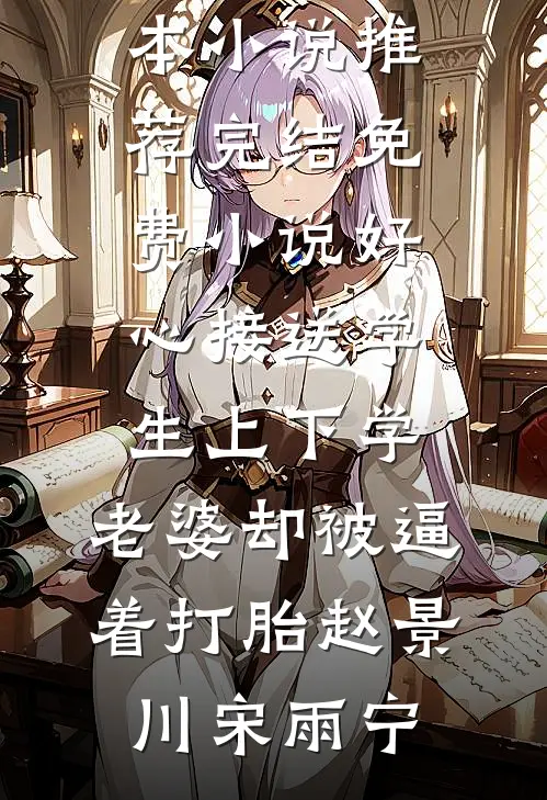 好心接送学生上下学，老婆却被逼着打胎(赵景川宋雨宁)完本小说推荐_完结免费小说好心接送学生上下学，老婆却被逼着打胎赵景川宋雨宁