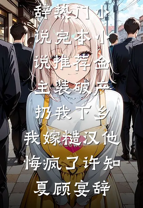 金主装破产扔我下乡，我嫁糙汉他悔疯了许知夏顾宴辞热门小说_完本小说推荐金主装破产扔我下乡，我嫁糙汉他悔疯了(许知夏顾宴辞)
