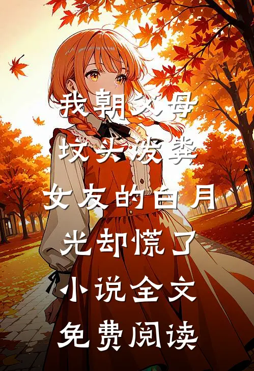 我朝父母坟头泼粪，女友的白月光却慌了小说全文免费阅读
