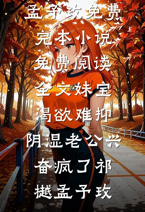 妹宝渴欲难抑，阴湿老公兴奋疯了(祁樾孟予玫)免费完本小说_免费阅读全文妹宝渴欲难抑，阴湿老公兴奋疯了祁樾孟予玫