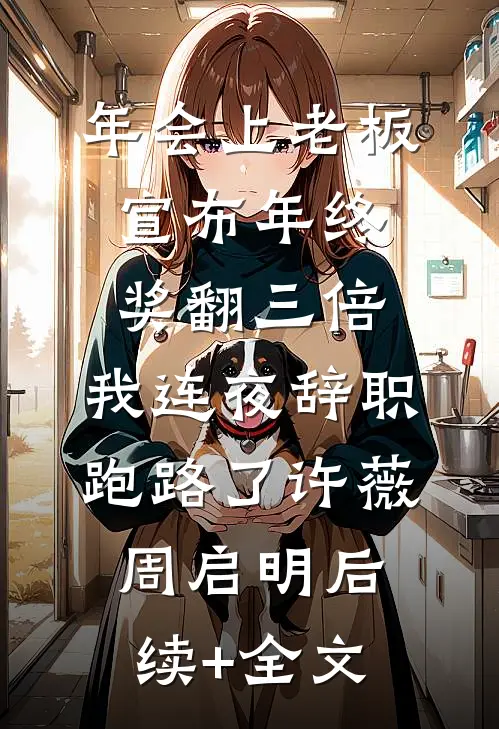 年会上老板宣布年终奖翻三倍，我连夜辞职跑路了许薇周启明后续+全文