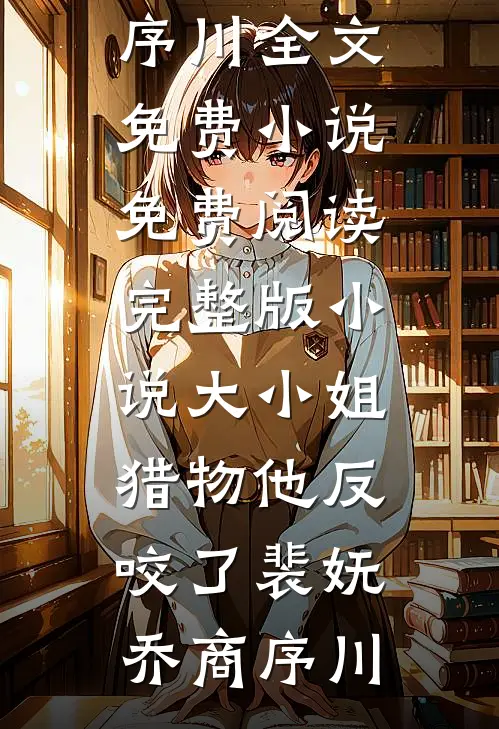 大小姐，猎物他反咬了裴妩乔商序川全文免费小说_免费阅读完整版小说大小姐，猎物他反咬了(裴妩乔商序川)
