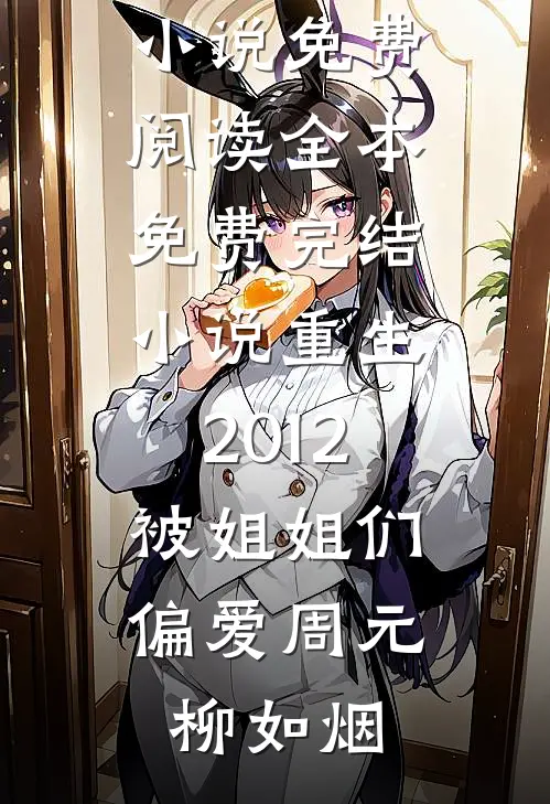 重生2012，被姐姐们偏爱周元柳如烟完整版小说免费阅读_全本免费完结小说重生2012，被姐姐们偏爱(周元柳如烟)