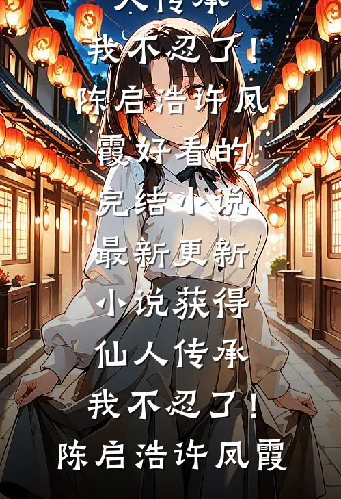 获得仙人传承，我不忍了！(陈启浩许凤霞)好看的完结小说_最新更新小说获得仙人传承，我不忍了！(陈启浩许凤霞)