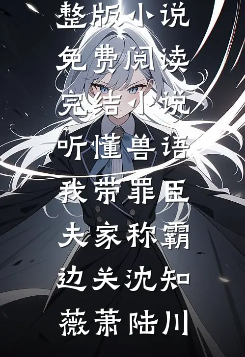 听懂兽语，我带罪臣夫家称霸边关(沈知薇萧陆川)完整版小说免费阅读_完结小说听懂兽语，我带罪臣夫家称霸边关(沈知薇萧陆川)