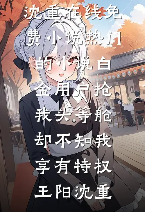 白金用户抢我头等舱，却不知我享有特权(王阳沈重)在线免费小说_热门的小说白金用户抢我头等舱，却不知我享有特权王阳沈重