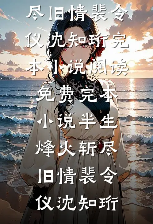 半生烽火斩尽旧情裴令仪沈知珩完本小说阅读_免费完本小说半生烽火斩尽旧情(裴令仪沈知珩)