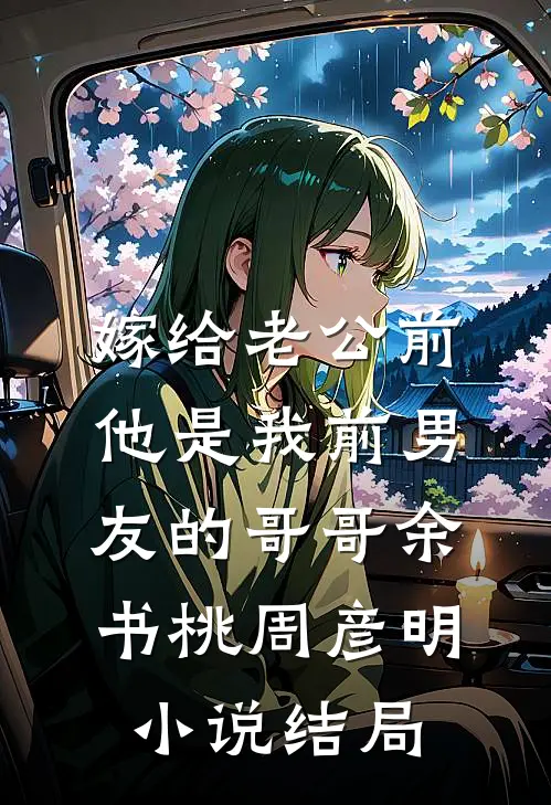 嫁给老公前，他是我前男友的哥哥余书桃周彦明小说结局