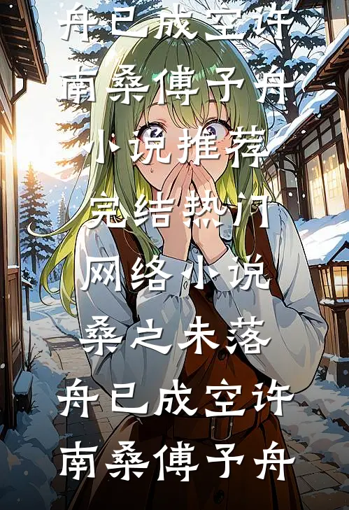 桑之未落，舟已成空许南桑傅予舟小说推荐完结_热门网络小说桑之未落，舟已成空许南桑傅予舟