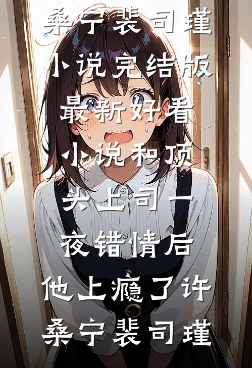 和顶头上司一夜错情后，他上瘾了(许桑宁裴司瑾)小说完结版_最新好看小说和顶头上司一夜错情后，他上瘾了(许桑宁裴司瑾)