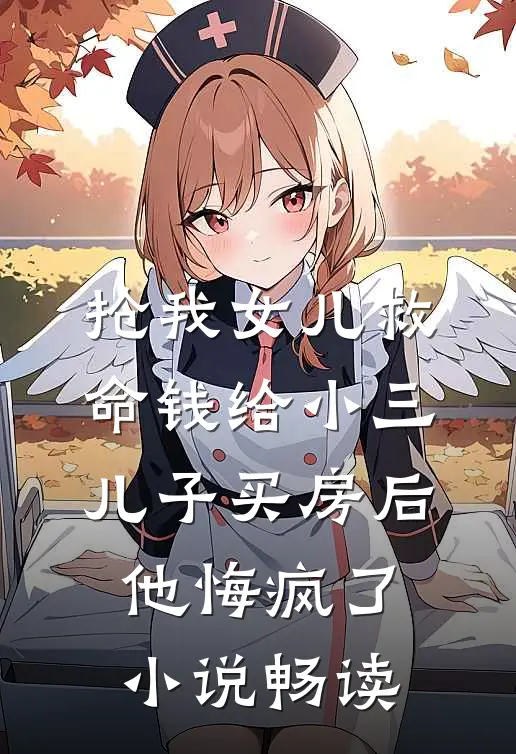抢我女儿救命钱给小三儿子买房后，他悔疯了小说畅读